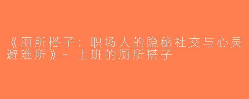 《厕所搭子：职场人的隐秘社交与心灵避难所》-上班的厕所搭子