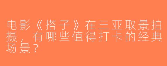 电影《搭子》在三亚取景拍摄，有哪些值得打卡的经典场景？