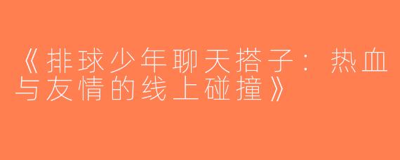 《排球少年聊天搭子：热血与友情的线上碰撞》