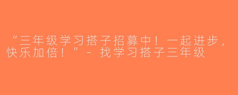 “三年级学习搭子招募中！一起进步，快乐加倍！”-找学习搭子三年级