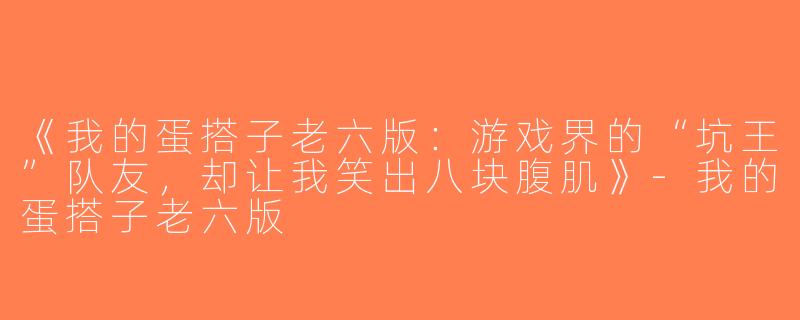 《我的蛋搭子老六版：游戏界的“坑王”队友，却让我笑出八块腹肌》-我的蛋搭子老六版