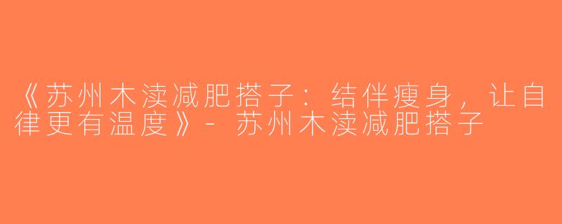 《苏州木渎减肥搭子：结伴瘦身，让自律更有温度》-苏州木渎减肥搭子