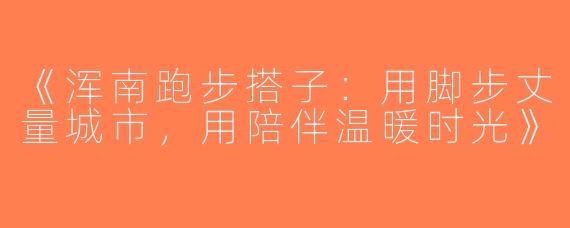 《浑南跑步搭子：用脚步丈量城市，用陪伴温暖时光》