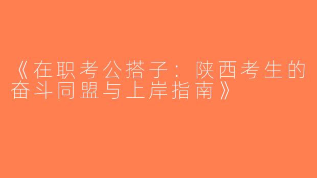 《在职考公搭子：陕西考生的奋斗同盟与上岸指南》