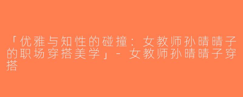 「优雅与知性的碰撞：女教师孙晴晴子的职场穿搭美学」-女教师孙晴晴子穿搭