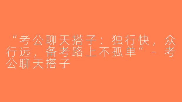 “考公聊天搭子：独行快，众行远，备考路上不孤单”-考公聊天搭子