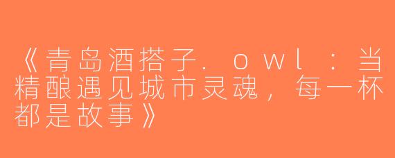 《青岛酒搭子.owl：当精酿遇见城市灵魂，每一杯都是故事》
