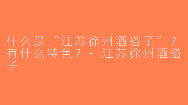 什么是“江苏徐州酒搭子”？有什么特色？-江苏徐州酒搭子