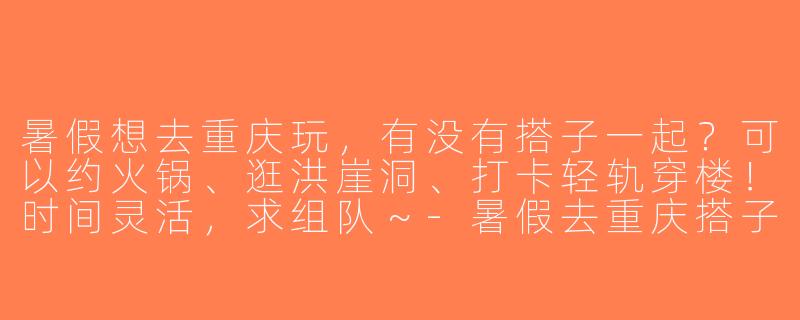 暑假想去重庆玩，有没有搭子一起？可以约火锅、逛洪崖洞、打卡轻轨穿楼！时间灵活，求组队～-暑假去重庆搭子