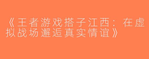 《王者游戏搭子江西：在虚拟战场邂逅真实情谊》