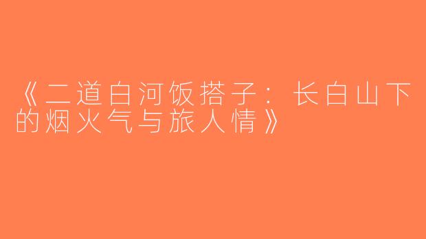 《二道白河饭搭子：长白山下的烟火气与旅人情》