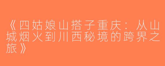 《四姑娘山搭子重庆：从山城烟火到川西秘境的跨界之旅》
