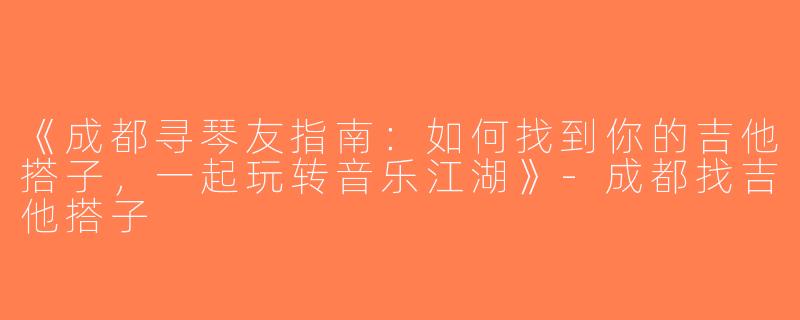 《成都寻琴友指南：如何找到你的吉他搭子，一起玩转音乐江湖》-成都找吉他搭子