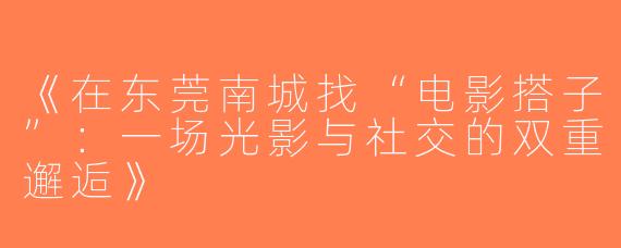 《在东莞南城找“电影搭子”：一场光影与社交的双重邂逅》