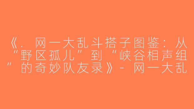 《.网一大乱斗搭子图鉴：从“野区孤儿”到“峡谷相声组”的奇妙队友录》-网一大乱斗搭子