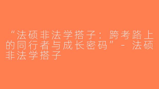 “法硕非法学搭子：跨考路上的同行者与成长密码”-法硕非法学搭子