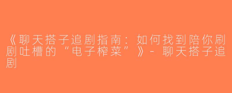 《聊天搭子追剧指南：如何找到陪你刷剧吐槽的“电子榨菜”》-聊天搭子追剧