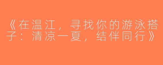 《在温江，寻找你的游泳搭子：清凉一夏，结伴同行》