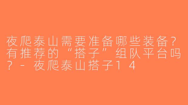 夜爬泰山需要准备哪些装备？有推荐的“搭子”组队平台吗？-夜爬泰山搭子14