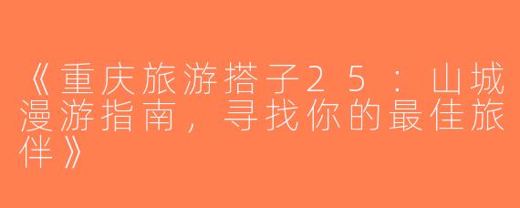 《重庆旅游搭子25：山城漫游指南，寻找你的最佳旅伴》