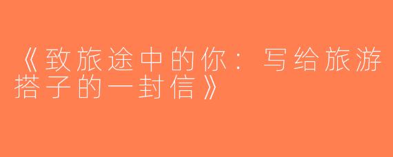 《致旅途中的你：写给旅游搭子的一封信》