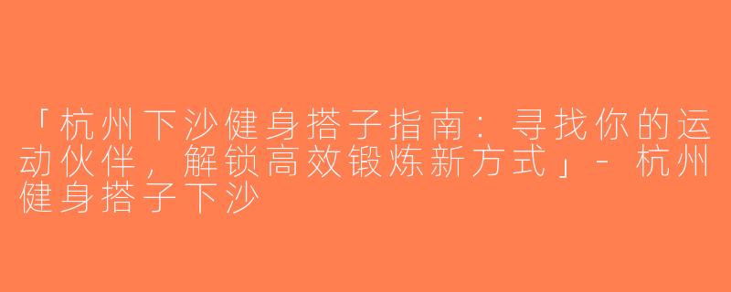 「杭州下沙健身搭子指南：寻找你的运动伙伴，解锁高效锻炼新方式」-杭州健身搭子下沙