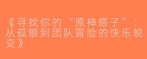 《寻找你的“原神搭子”：从孤狼到团队冒险的快乐蜕变》