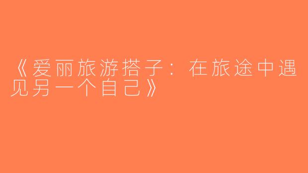 《爱丽旅游搭子：在旅途中遇见另一个自己》