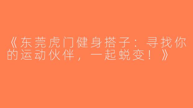 《东莞虎门健身搭子：寻找你的运动伙伴，一起蜕变！》