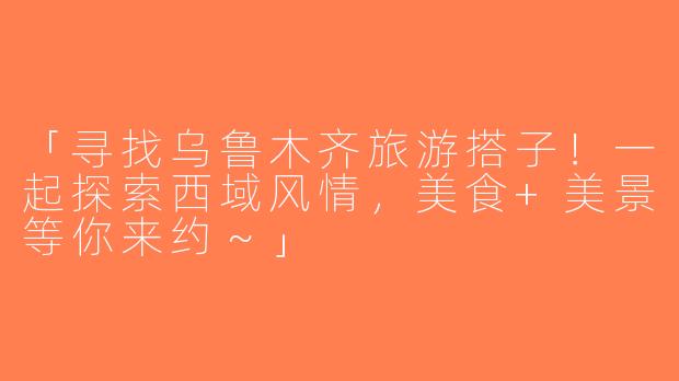 「寻找乌鲁木齐旅游搭子！一起探索西域风情，美食+美景等你来约～」