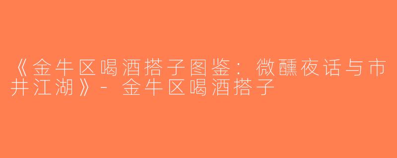 《金牛区喝酒搭子图鉴：微醺夜话与市井江湖》-金牛区喝酒搭子