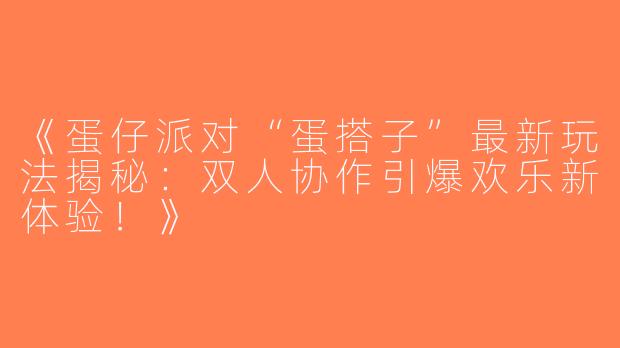 《蛋仔派对“蛋搭子”最新玩法揭秘：双人协作引爆欢乐新体验！》