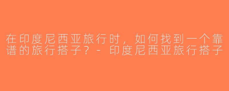 在印度尼西亚旅行时，如何找到一个靠谱的旅行搭子？-印度尼西亚旅行搭子