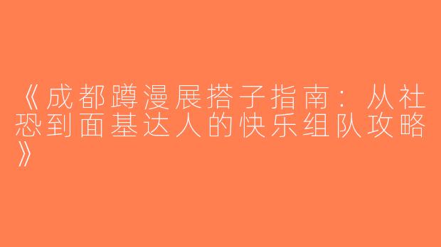 《成都蹲漫展搭子指南：从社恐到面基达人的快乐组队攻略》