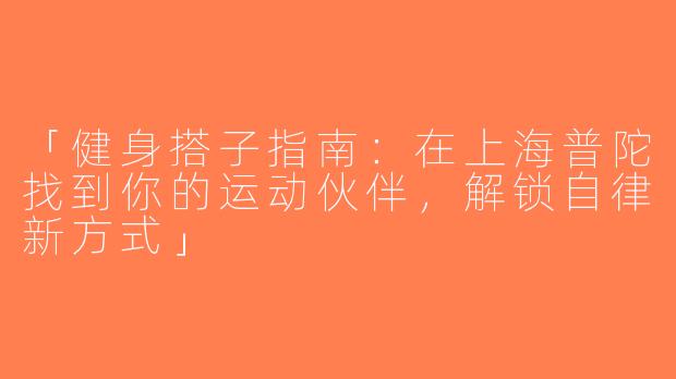 「健身搭子指南：在上海普陀找到你的运动伙伴，解锁自律新方式」