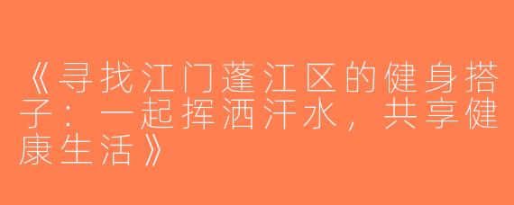《寻找江门蓬江区的健身搭子：一起挥洒汗水，共享健康生活》