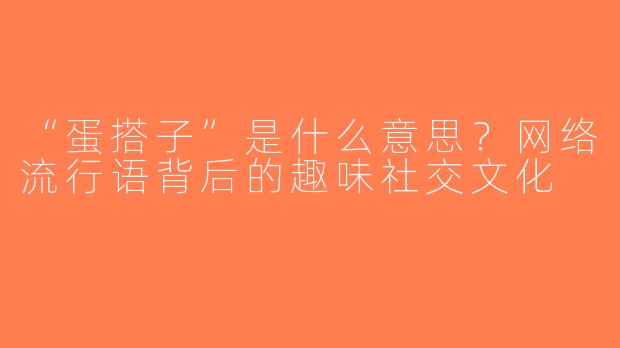 “蛋搭子”是什么意思？网络流行语背后的趣味社交文化