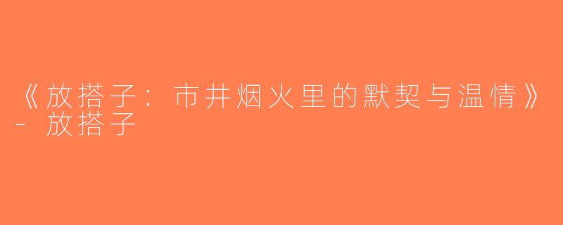 《放搭子：市井烟火里的默契与温情》-放搭子