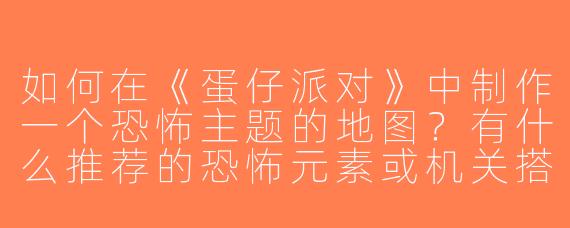 如何在《蛋仔派对》中制作一个恐怖主题的地图？有什么推荐的恐怖元素或机关搭配？