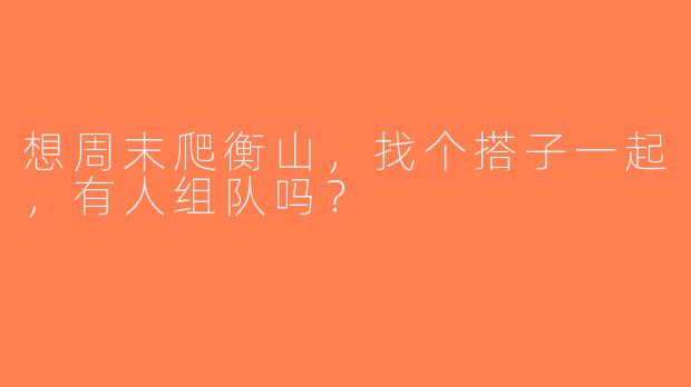 想周末爬衡山，找个搭子一起，有人组队吗？