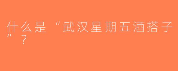 什么是“武汉星期五酒搭子”？