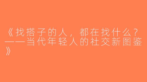 《找搭子的人，都在找什么？——当代年轻人的社交新图鉴》