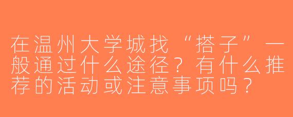 在温州大学城找“搭子”一般通过什么途径？有什么推荐的活动或注意事项吗？
