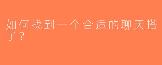 如何找到一个合适的聊天搭子？