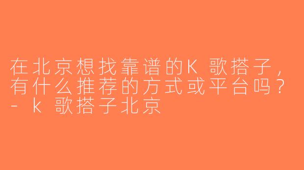 在北京想找靠谱的K歌搭子，有什么推荐的方式或平台吗？-k歌搭子北京