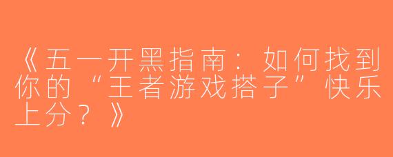 《五一开黑指南：如何找到你的“王者游戏搭子”快乐上分？》