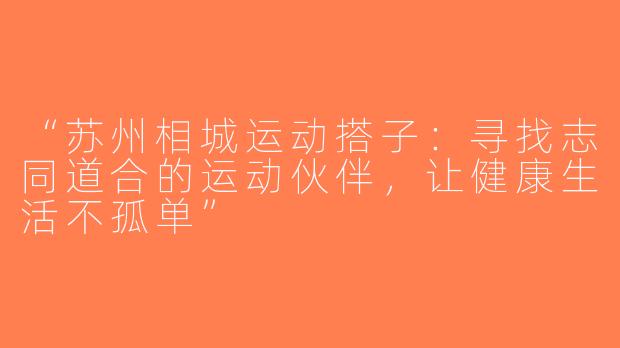 “苏州相城运动搭子：寻找志同道合的运动伙伴，让健康生活不孤单”
