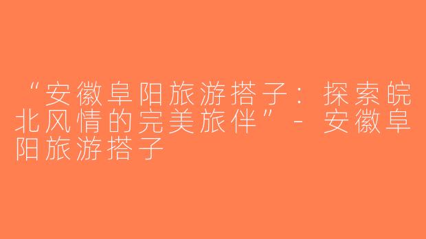 “安徽阜阳旅游搭子：探索皖北风情的完美旅伴”-安徽阜阳旅游搭子