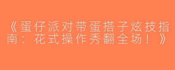 《蛋仔派对带蛋搭子炫技指南：花式操作秀翻全场！》