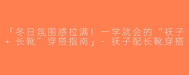 「冬日氛围感拉满！一学就会的“袄子+长靴”穿搭指南」-袄子配长靴穿搭